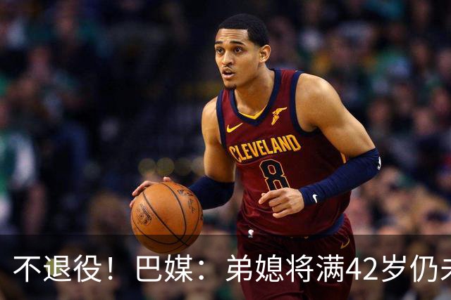 不退役！巴媒：弟媳将满42岁仍未确定下家+仍在规划 欧洲多队有意